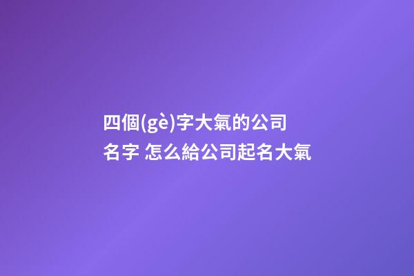 四個(gè)字大氣的公司名字 怎么給公司起名大氣